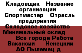 Кладовщик › Название организации ­ Спортмастер › Отрасль предприятия ­ Складское хозяйство › Минимальный оклад ­ 26 000 - Все города Работа » Вакансии   . Ненецкий АО,Пылемец д.